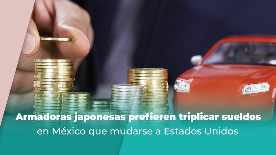 Cluster Industrial - Armadoras japonesas prefieren triplicar sueldos en México que mudarse a Estados Unidos