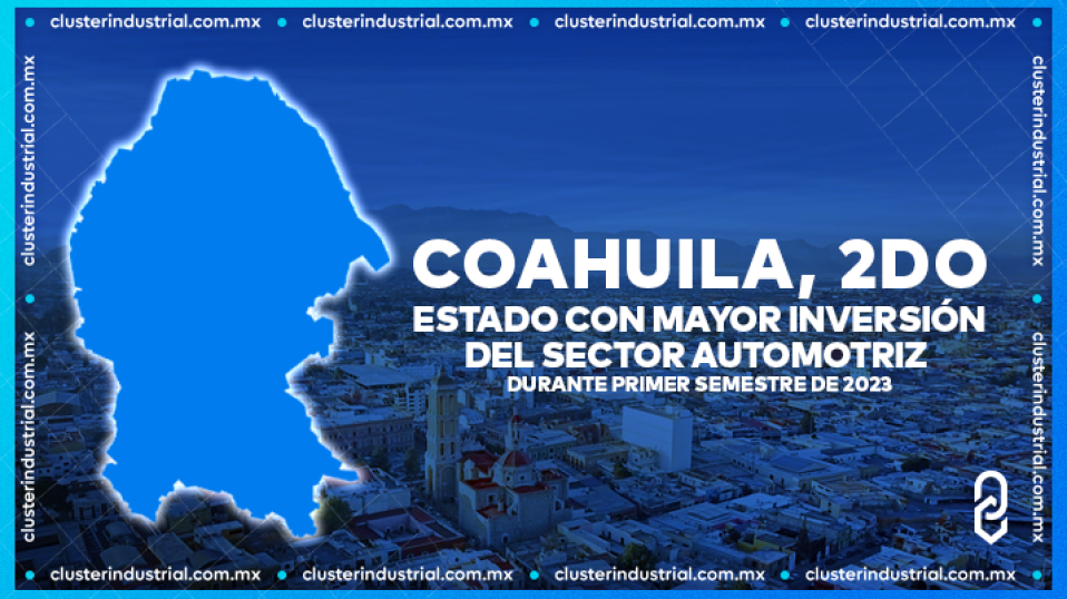 Cluster Industrial - Coahuila, 2do estado con mayor inversión del sector automotriz durante primer semestre de 2023