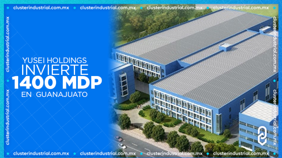 Cluster Industrial - Yusei Holdings invierte 1,400 MDP para nueva planta en Guanajuato